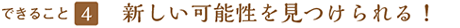 できること４ 新しい可能性を見つけられる！